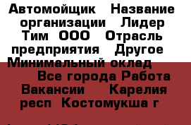 Автомойщик › Название организации ­ Лидер Тим, ООО › Отрасль предприятия ­ Другое › Минимальный оклад ­ 19 000 - Все города Работа » Вакансии   . Карелия респ.,Костомукша г.
